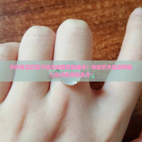 为何老玉石猴子成为收藏界的痛点？传统艺术品如何融入现代热词新潮流？