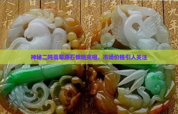 神秘二吨翡翠原石惊艳亮相，市场价格引人关注