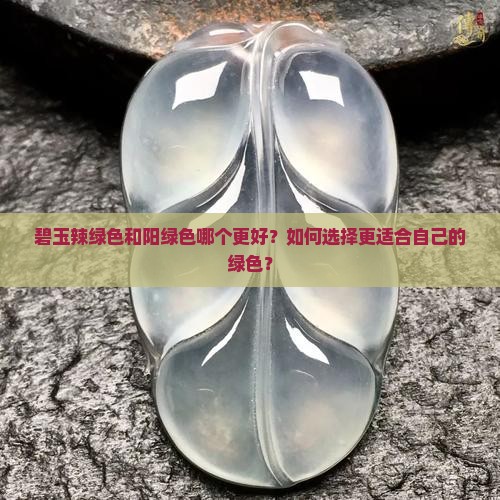 碧玉辣绿色和阳绿色哪个更好？如何选择更适合自己的绿色？