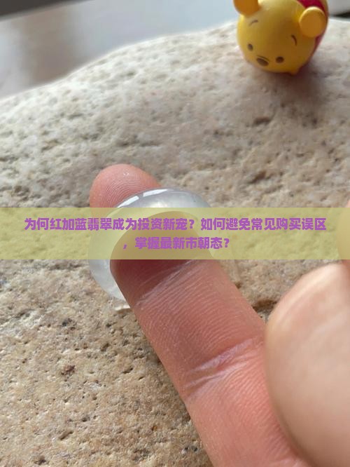 为何红加蓝翡翠成为投资新宠？如何避免常见购买误区，掌握最新市朝态？