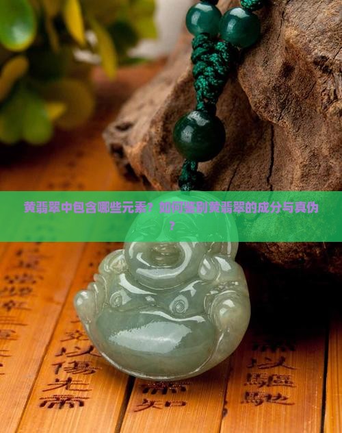 黄翡翠中包含哪些元素？如何鉴别黄翡翠的成分与真伪？