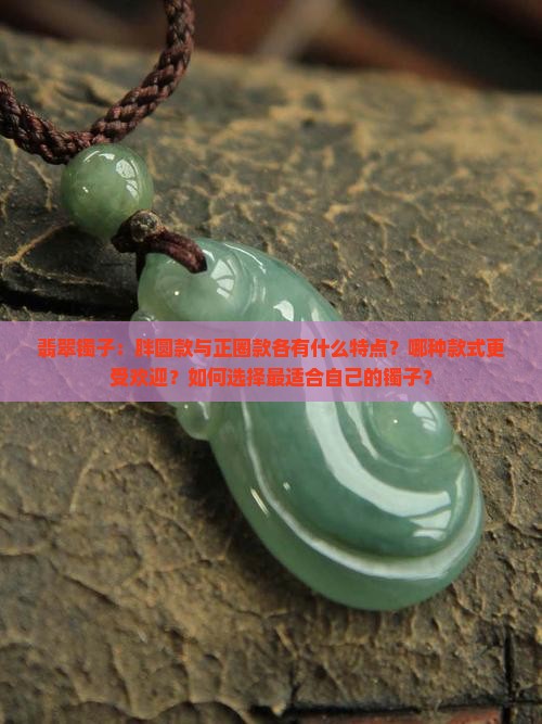 翡翠镯子：胖圆款与正圈款各有什么特点？哪种款式更受欢迎？如何选择最适合自己的镯子？