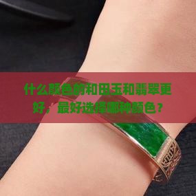 什么颜色的和田玉和翡翠更好，最好选择哪种颜色？