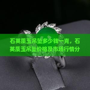 石英质玉吊坠多少钱一克，石英质玉吊坠价格及市场行情分析