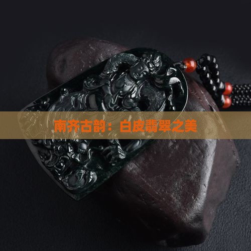 南齐古韵：白皮翡翠之美
