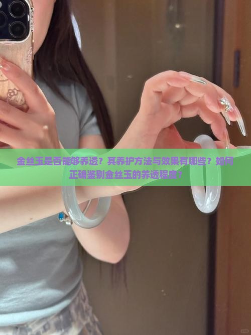 金丝玉是否能够养透？其养护方法与效果有哪些？如何正确鉴别金丝玉的养透程度？