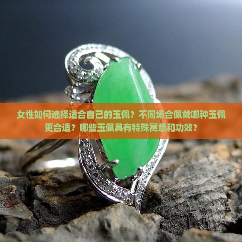 女性如何选择适合自己的玉佩？不同场合佩戴哪种玉佩更合适？哪些玉佩具有特殊寓意和功效？