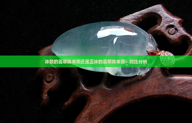 冰胶的翡翠珠串贵还是正冰的翡翠珠串贵：对比分析