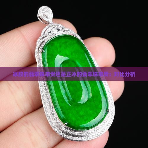 冰胶的翡翠珠串贵还是正冰的翡翠珠串贵：对比分析