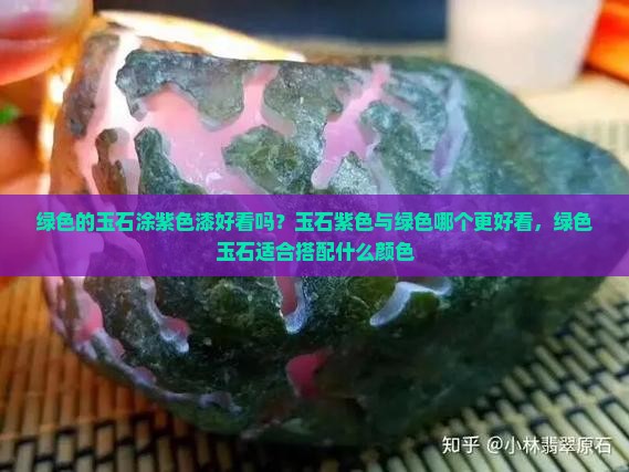 绿色的玉石涂紫色漆好看吗？玉石紫色与绿色哪个更好看，绿色玉石适合搭配什么颜色