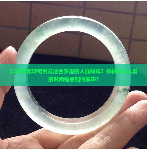 52的贵妃项链究竟适合多重的人群佩戴？身材焦虑人群的时尚痛点如何解决？