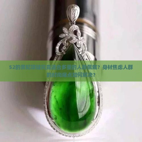 52的贵妃项链究竟适合多重的人群佩戴？身材焦虑人群的时尚痛点如何解决？