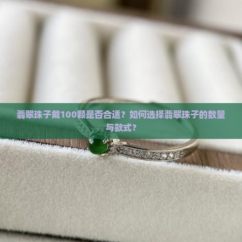 翡翠珠子戴100颗是否合适？如何选择翡翠珠子的数量与款式？