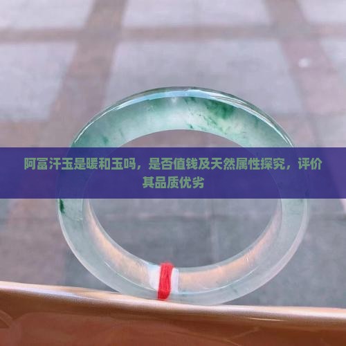 阿富汗玉是暖和玉吗，是否值钱及天然属性探究，评价其品质优劣