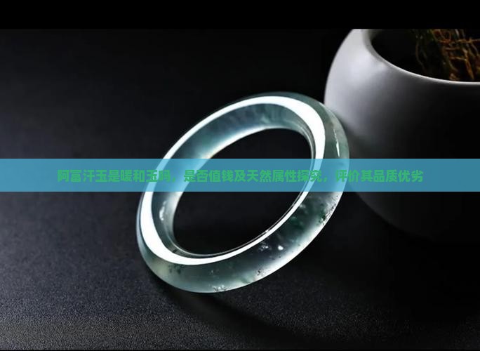 阿富汗玉是暖和玉吗，是否值钱及天然属性探究，评价其品质优劣