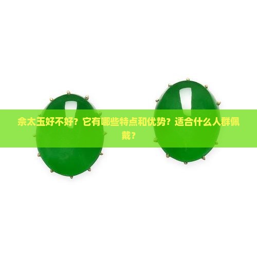 佘太玉好不好？它有哪些特点和优势？适合什么人群佩戴？