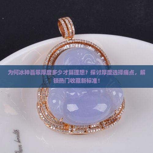 为何冰种翡翠厚度多少才算理想？探讨厚度选择痛点，解锁热门收藏新标准！