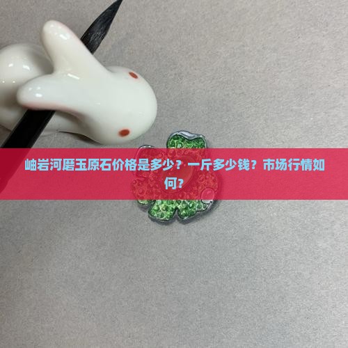 岫岩河磨玉原石价格是多少？一斤多少钱？市场行情如何？