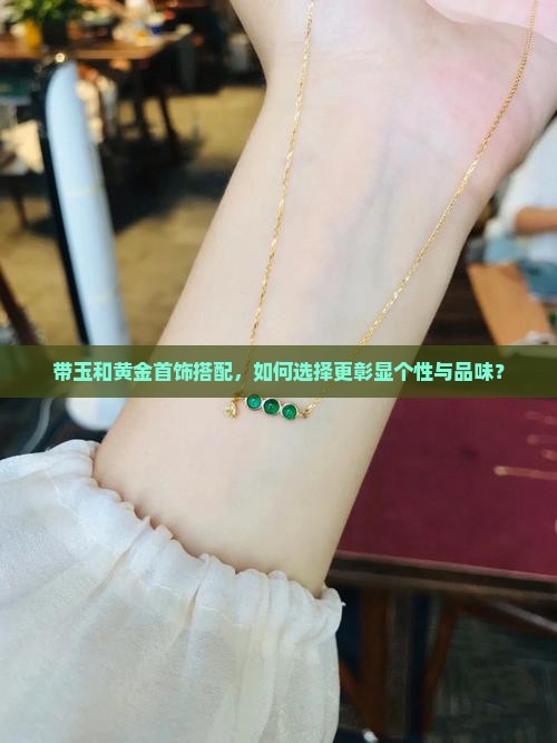 带玉和黄金首饰搭配，如何选择更彰显个性与品味？