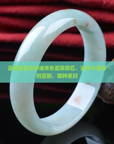 品相差的豆种油青色翡翠原石，油青与豆绿的区别，哪种更好