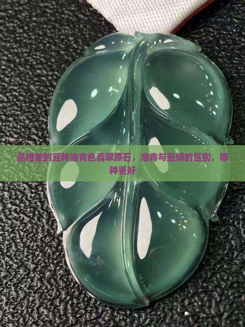 品相差的豆种油青色翡翠原石，油青与豆绿的区别，哪种更好