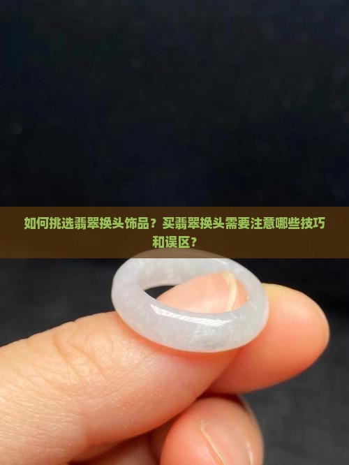 如何挑选翡翠换头饰品？买翡翠换头需要注意哪些技巧和误区？