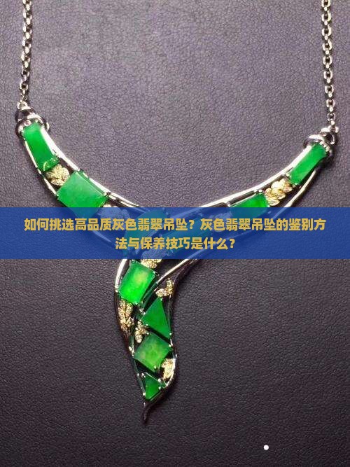如何挑选高品质灰色翡翠吊坠？灰色翡翠吊坠的鉴别方法与保养技巧是什么？