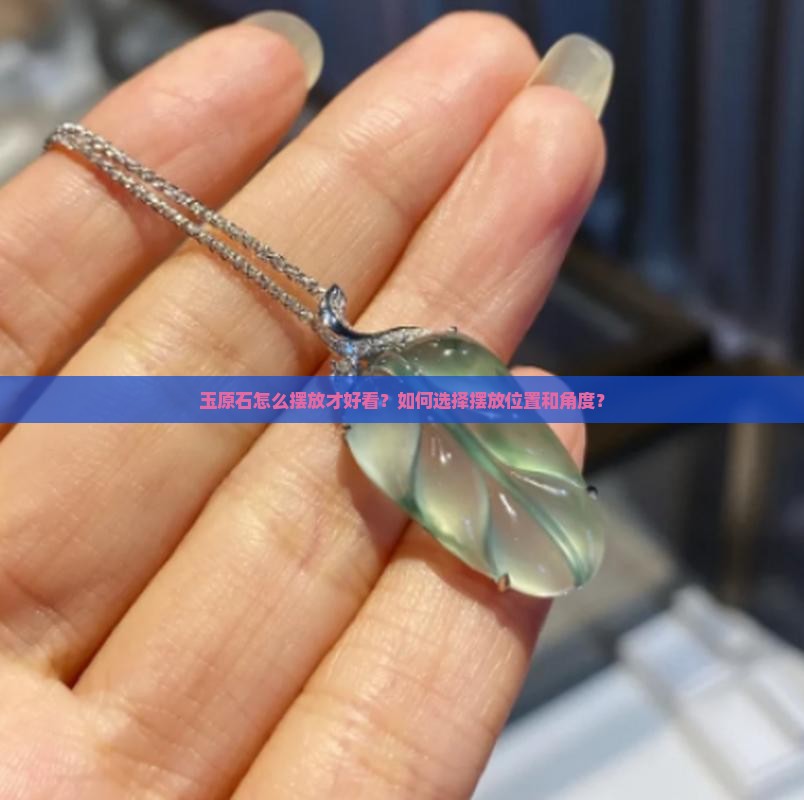 玉原石怎么摆放才好看？如何选择摆放位置和角度？