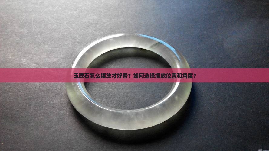 玉原石怎么摆放才好看？如何选择摆放位置和角度？