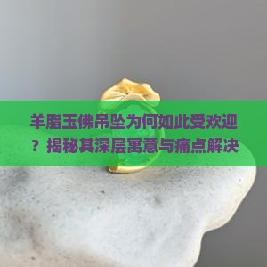 羊脂玉佛吊坠为何如此受欢迎？揭秘其深层寓意与痛点解决之道！