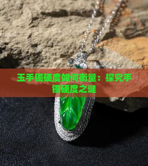 玉手镯硬度如何衡量：探究手镯硬度之谜