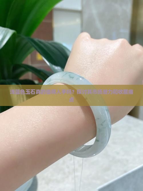 浅蓝色玉石真的值得入手吗？探讨其市场潜力和收藏痛点