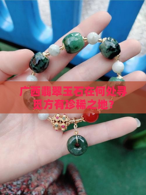 广西翡翠玉石在何处寻觅方有珍稀之地？