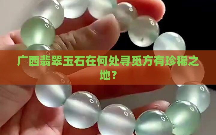 广西翡翠玉石在何处寻觅方有珍稀之地？