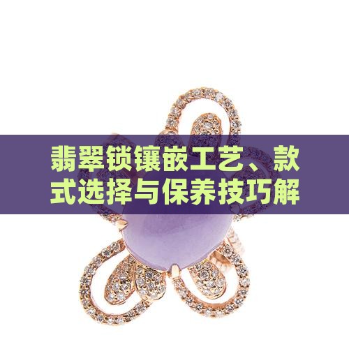 翡翠锁镶嵌工艺、款式选择与保养技巧解析