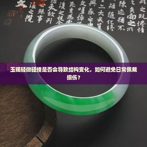 玉镯轻微碰撞是否会导致结构变化，如何避免日常佩戴损伤？
