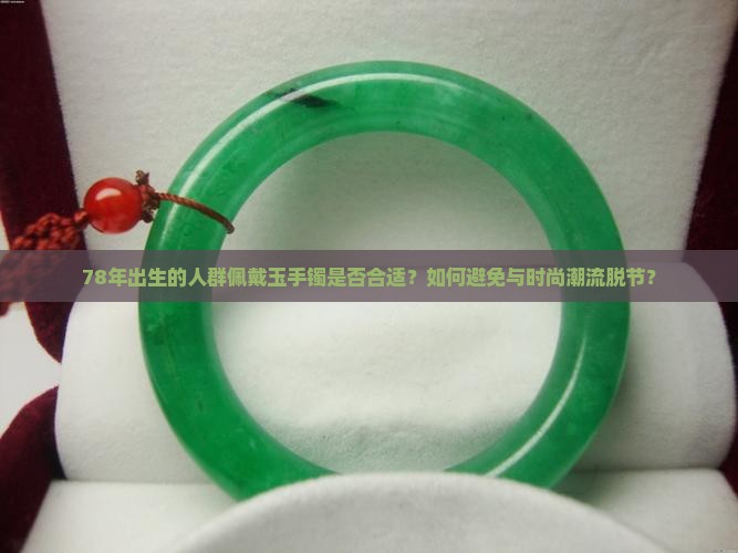 78年出生的人群佩戴玉手镯是否合适？如何避免与时尚潮流脱节？