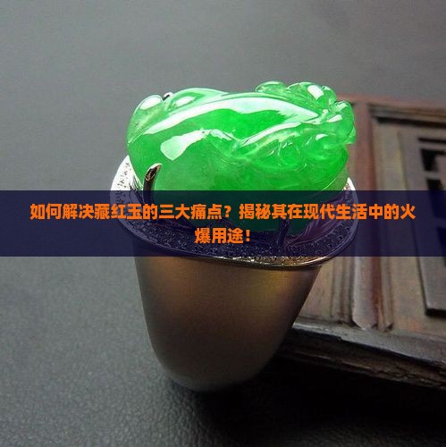 如何解决藏红玉的三大痛点？揭秘其在现代生活中的火爆用途！