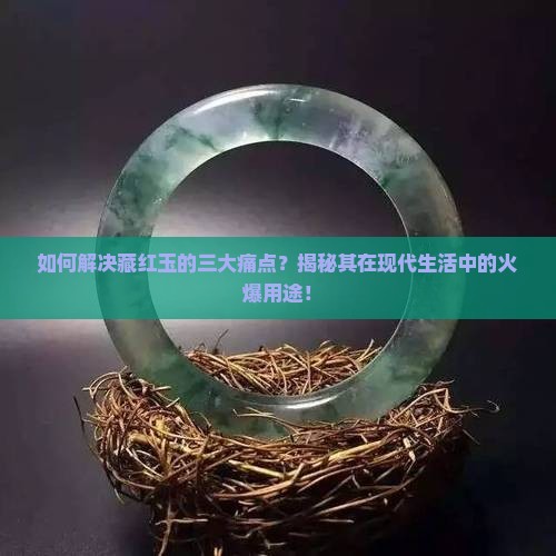如何解决藏红玉的三大痛点？揭秘其在现代生活中的火爆用途！