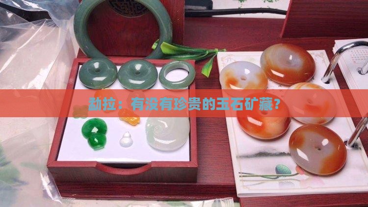 勐拉：有没有珍贵的玉石矿藏？