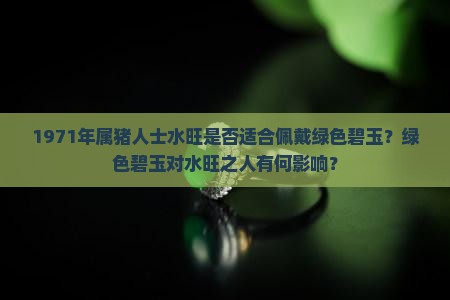1971年属猪人士水旺是否适合佩戴绿色碧玉？绿色碧玉对水旺之人有何影响？