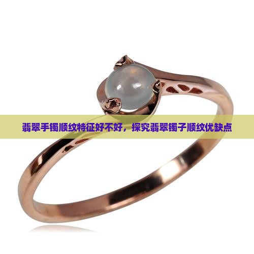 翡翠手镯顺纹特征好不好，探究翡翠镯子顺纹优缺点