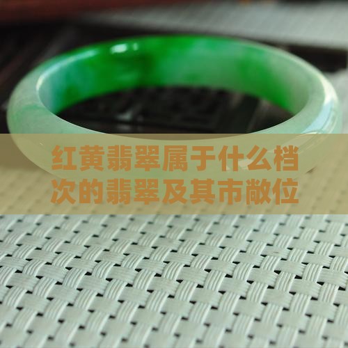 红黄翡翠属于什么档次的翡翠及其市敞位