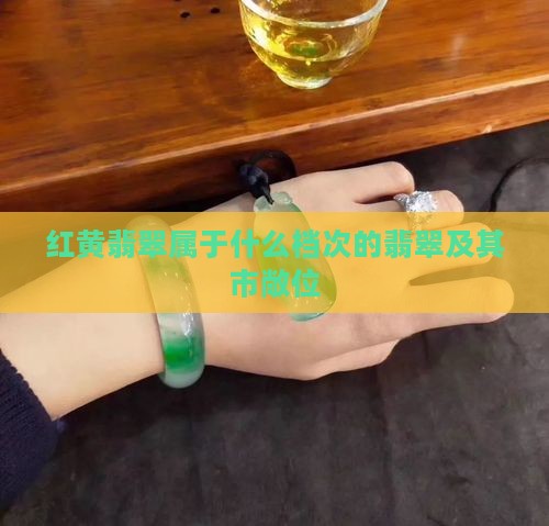红黄翡翠属于什么档次的翡翠及其市敞位