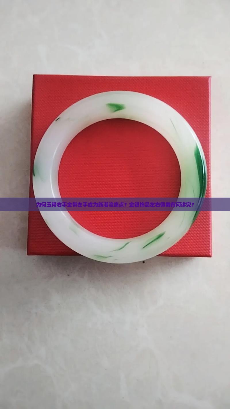 为何玉带右手金带左手成为新潮流痛点？金银饰品左右佩戴有何讲究？