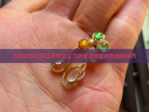 合肥宝瑞源买玉手镯怎么几折合适及鉴别与选购技巧