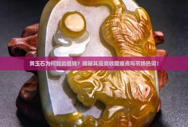 黄玉石为何如此值钱？揭秘其投资收藏痛点与市场热词！