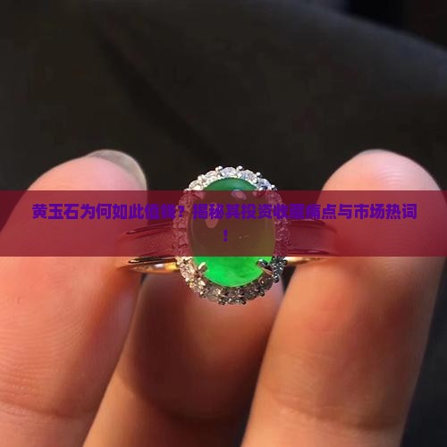 黄玉石为何如此值钱？揭秘其投资收藏痛点与市场热词！