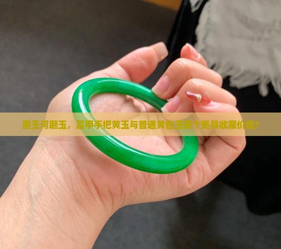 墨玉河磨玉，富甲手把黄玉与普通黄色玉哪个更具收藏价值？
