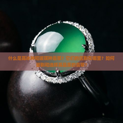 什么是高冰种和玻璃种翡翠？它们的区别在哪里？如何鉴别和选择高品质的翡翠？